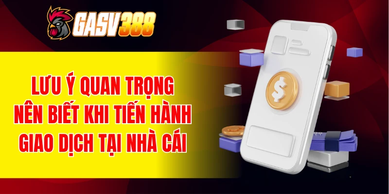 Lưu ý quan trọng nên biết khi tiến hành giao dịch tại nhà cái