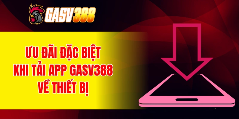 Ưu đãi đặc biệt khi tải app GASV388 về thiết bị